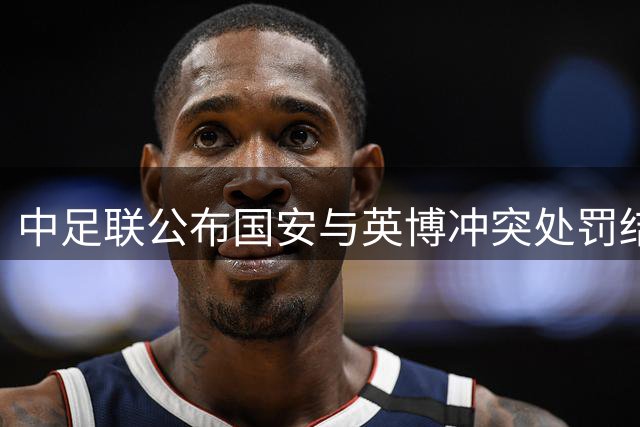 中足联公布国安与英博冲突处罚结果 涉事球员及翻译遭重罚