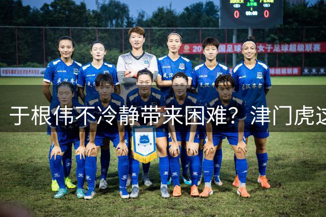于根伟不冷静带来困难？津门虎这段挺顺！两大旧将首发吗？三镇球迷：门将轮换