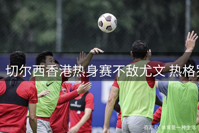 切尔西香港热身赛不敌尤文 热格罗瓦轰入制胜世界波