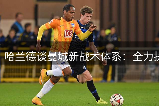 哈兰德谈曼城新战术体系：全力执行主帅要求