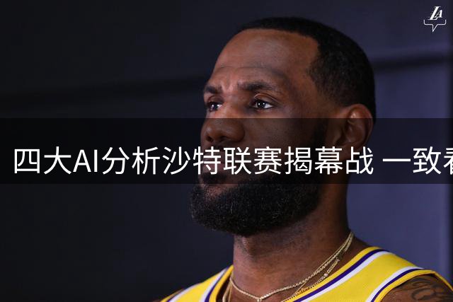 四大AI分析沙特联赛揭幕战 一致看好利雅得胜利客胜