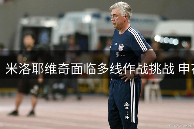 米洛耶维奇面临多线作战挑战 申花新帅赛季目标务实