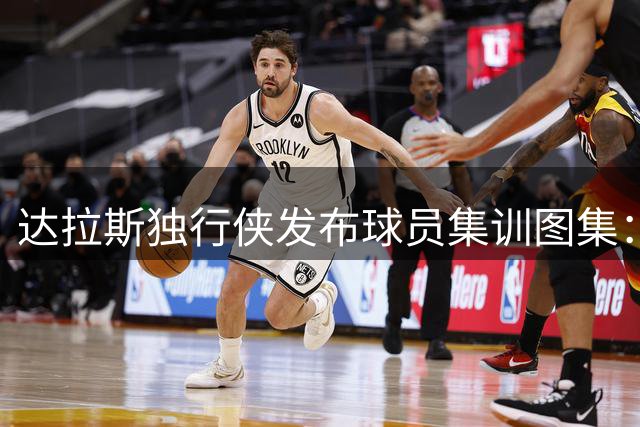 达拉斯独行侠发布球员集训图集：全队开启新赛季备战
