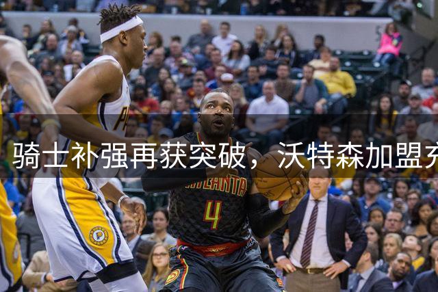 骑士补强再获突破，沃特森加盟充实锋线