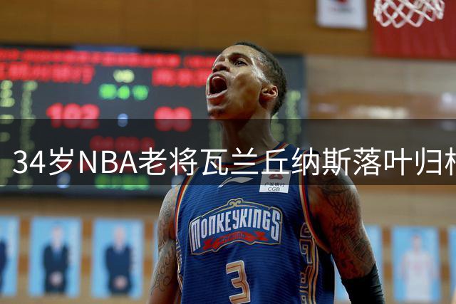 34岁NBA老将瓦兰丘纳斯落叶归根 1.56亿美金生涯画欧洲句点
