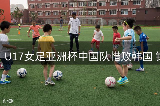U17女足亚洲杯中国队惜败韩国 错失世界杯入场券
